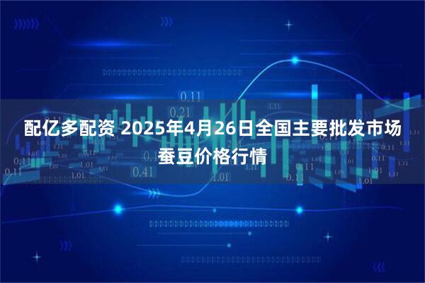 配亿多配资 2025年4月26日全国主要批发市场蚕豆价格行情