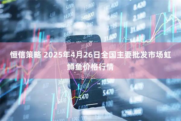 恒信策略 2025年4月26日全国主要批发市场虹鳟鱼价格行情