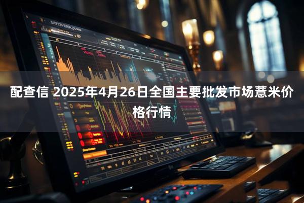 配查信 2025年4月26日全国主要批发市场薏米价格行情