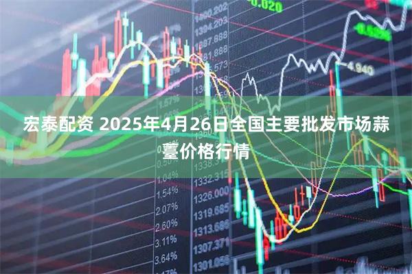 宏泰配资 2025年4月26日全国主要批发市场蒜薹价格行情