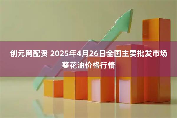 创元网配资 2025年4月26日全国主要批发市场葵花油价格行情