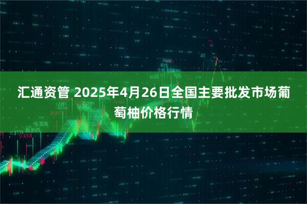 汇通资管 2025年4月26日全国主要批发市场葡萄柚价格行情