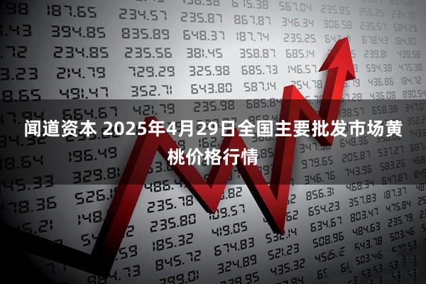 闻道资本 2025年4月29日全国主要批发市场黄桃价格行情