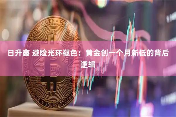日升鑫 避险光环褪色：黄金创一个月新低的背后逻辑