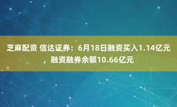 芝麻配资 信达证券：6月18日融资买入1.14亿元，融资融券余额10.66亿元