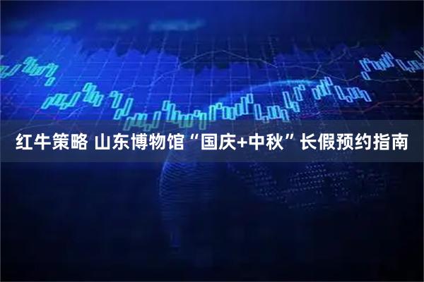红牛策略 山东博物馆“国庆+中秋”长假预约指南