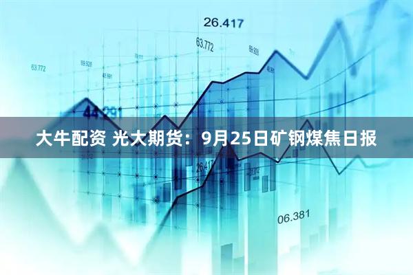 大牛配资 光大期货：9月25日矿钢煤焦日报