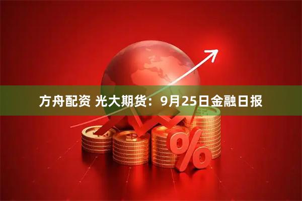 方舟配资 光大期货：9月25日金融日报
