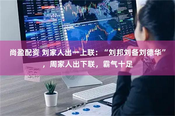 尚盈配资 刘家人出一上联：“刘邦刘备刘德华”，周家人出下联，霸气十足