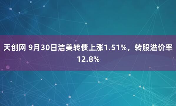 天创网 9月30日洁美转债上涨1.51%，转股溢价率12.8%