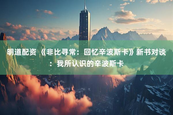 明道配资 《非比寻常：回忆辛波斯卡》新书对谈：我所认识的辛波斯卡