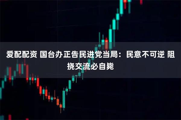 爱配配资 国台办正告民进党当局：民意不可逆 阻挠交流必自毙