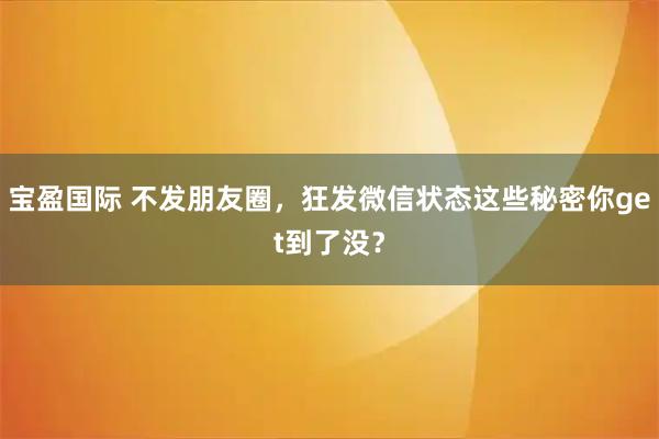 宝盈国际 不发朋友圈,狂发微信状态这些秘密你get到了没?
