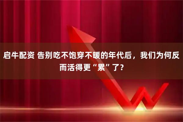 启牛配资 告别吃不饱穿不暖的年代后,我们为何反而活得更“累”了?