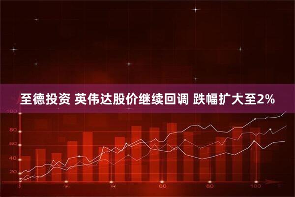 至德投资 英伟达股价继续回调 跌幅扩大至2%