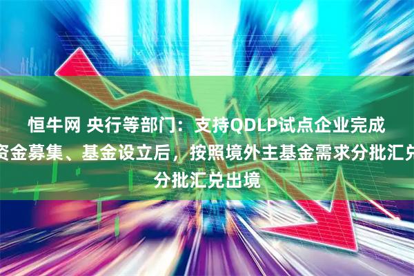 恒牛网 央行等部门：支持QDLP试点企业完成境内资金募集、基金设立后，按照境外主基金需求分批汇兑出境