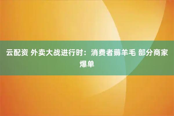 云配资 外卖大战进行时：消费者薅羊毛 部分商家爆单