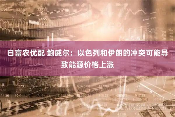 日富农优配 鲍威尔：以色列和伊朗的冲突可能导致能源价格上涨