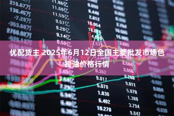 优配货主 2025年6月12日全国主要批发市场色拉油价格行情