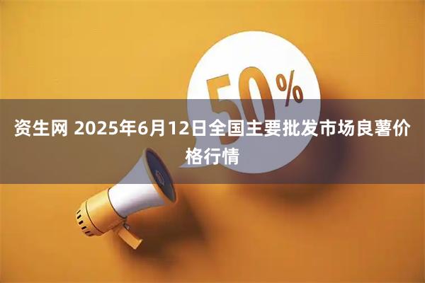 资生网 2025年6月12日全国主要批发市场良薯价格行情