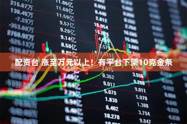 配资台 涨至万元以上!有平台下架10克金条