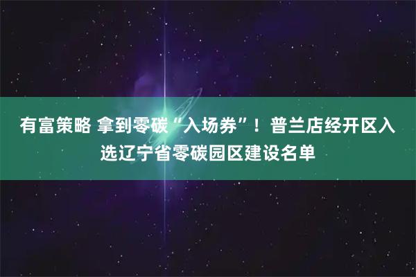 有富策略 拿到零碳“入场券”!普兰店经开区入选辽宁省零碳园区建设名单