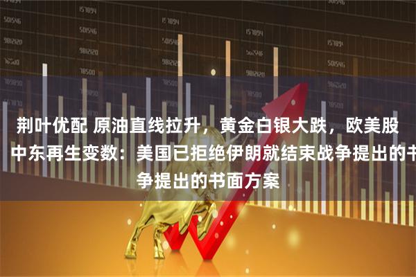 荆叶优配 原油直线拉升，黄金白银大跌，欧美股市跳水！中东再生变数：美国已拒绝伊朗就结束战争提出的书面方案