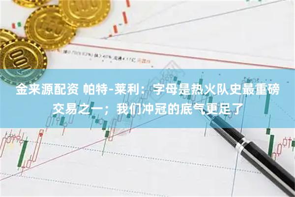 金来源配资 帕特-莱利：字母是热火队史最重磅交易之一；我们冲冠的底气更足了