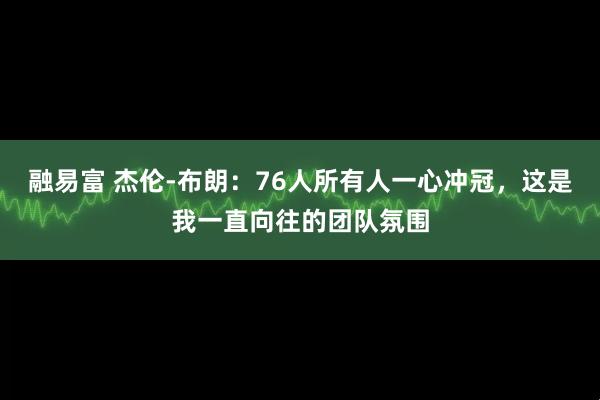 融易富 杰伦-布朗:76人所有人一心冲冠,这是我一直向往的团队氛围