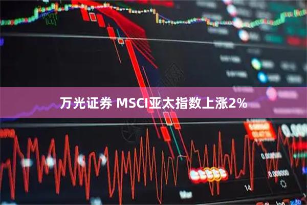 万光证券 MSCI亚太指数上涨2%